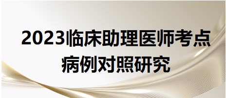 2023臨床助理醫(yī)師考點(diǎn)病例對(duì)照研究