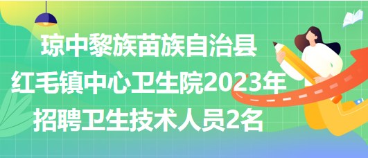 瓊中黎族苗族自治縣紅毛鎮(zhèn)中心衛(wèi)生院2023年招聘衛(wèi)生技術人員2名