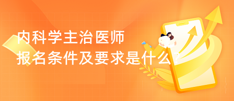 內(nèi)科學(xué)主治醫(yī)師報(bào)名條件及要求是什么？