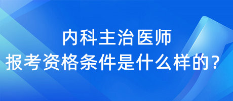 內(nèi)科主治醫(yī)師報(bào)考資格條件是什么樣的？