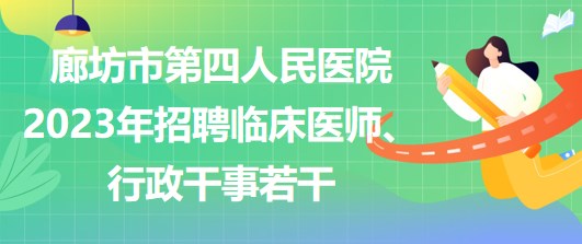 河北省廊坊市第四人民醫(yī)院2023年招聘臨床醫(yī)師、行政干事若干