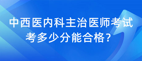 中西醫(yī)內(nèi)科主治醫(yī)師考試考多少分能合格？