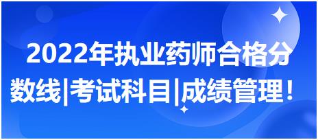 2022年執(zhí)業(yè)藥師合格分數(shù)線|考試科目|成績管理！