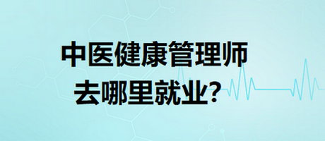 中醫(yī)健康管理師去哪里就業(yè)？