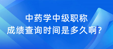 中藥學(xué)中級(jí)職稱成績(jī)查詢時(shí)間是多久啊？