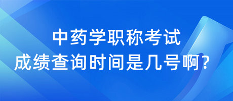 中藥學(xué)職稱考試成績查詢時間是幾號啊？