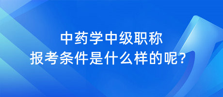 中藥學(xué)中級職稱報考條件是什么樣的呢？