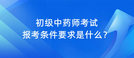 初級中藥師考試報(bào)考條件要求是什么？