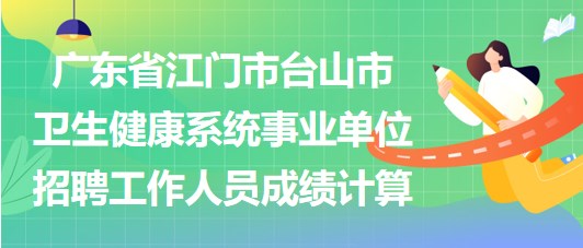 廣東省江門市臺(tái)山市衛(wèi)生健康系統(tǒng)事業(yè)單位招聘工作人員成績計(jì)算