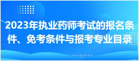 2023年執(zhí)業(yè)藥師考試的報名條件、免考條件與報考專業(yè)目錄！