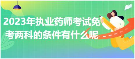 2023年執(zhí)業(yè)藥師考試免考兩科的條件有什么呢！