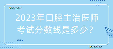 2023年口腔主治醫(yī)師考試分?jǐn)?shù)線是多少？