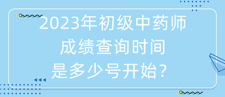 2023年初級中藥師成績查詢時間是多少號開始？