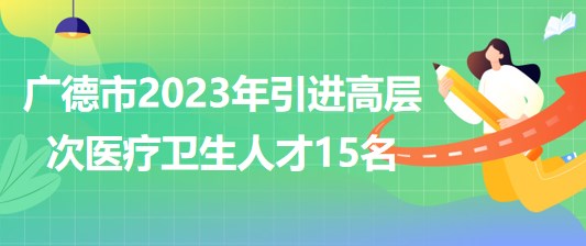 安徽省宣城市廣德市2023年引進(jìn)高層次醫(yī)療衛(wèi)生人才15名