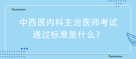 中西醫(yī)內(nèi)科主治醫(yī)師考試通過標(biāo)準(zhǔn)是什么？