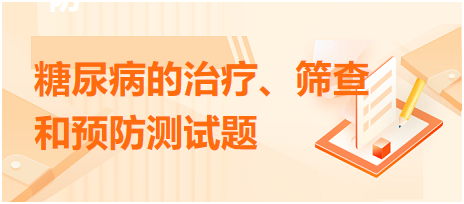 糖尿病的治療、篩查和預(yù)防測試題