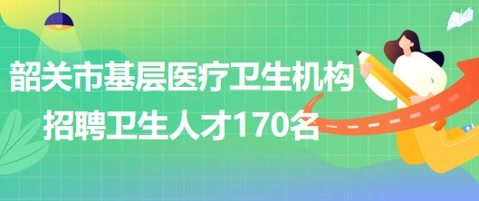 韶關市基層醫(yī)療衛(wèi)生機構2023年招聘基層醫(yī)療衛(wèi)生人才170名