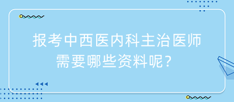 報(bào)考中西醫(yī)內(nèi)科主治醫(yī)師需要哪些資料呢？