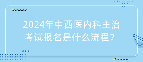 2024年中西醫(yī)內(nèi)科主治考試報名是什么流程？