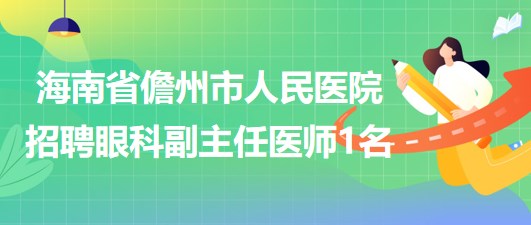 海南省儋州市人民醫(yī)院2023年招聘眼科副主任醫(yī)師1名