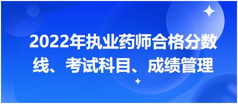 浙江2022年執(zhí)業(yè)藥師合格分?jǐn)?shù)線、考試科目、成績管理？