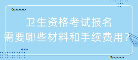 衛(wèi)生資格考試報名需要哪些材料和手續(xù)費用？