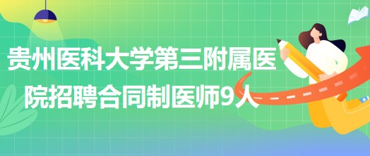 貴州醫(yī)科大學第三附屬醫(yī)院2023年招聘合同制醫(yī)師9人