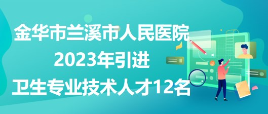 金華市蘭溪市人民醫(yī)院2023年引進(jìn)衛(wèi)生專(zhuān)業(yè)技術(shù)人才12名