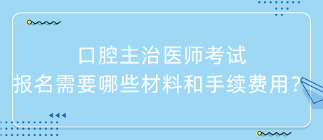 口腔主治醫(yī)師考試報名需要哪些材料和手續(xù)費用？