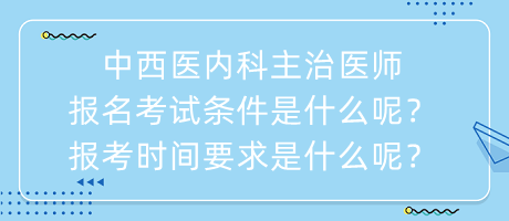 中西醫(yī)內(nèi)科主治醫(yī)師報名考試條件是什么呢？報考時間要求是什么呢？