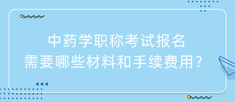 中藥學(xué)職稱考試報名需要哪些材料和手續(xù)費用？