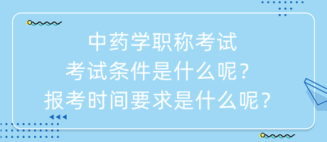 中藥學職稱考試考試條件是什么呢？報考時間要求是什么呢？