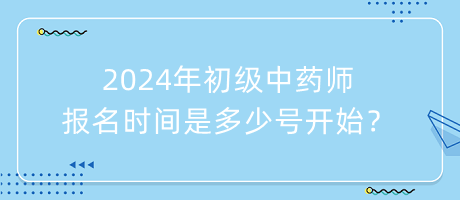 2024年初級(jí)中藥師報(bào)名時(shí)間是多少號(hào)開始？