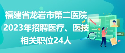 福建省龍巖市第二醫(yī)院2023年招聘醫(yī)療、醫(yī)技相關職位24人