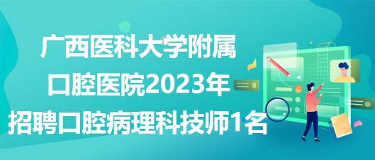 廣西醫(yī)科大學(xué)附屬口腔醫(yī)院2023年招聘口腔病理科技師1名