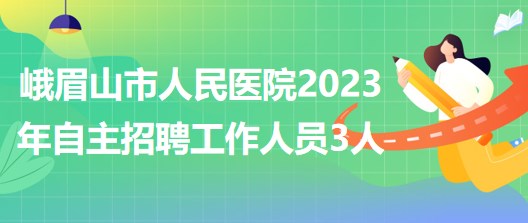 四川省樂山市峨眉山市人民醫(yī)院2023年自主招聘工作人員3人