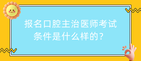 報名口腔主治醫(yī)師考試條件是什么樣的？