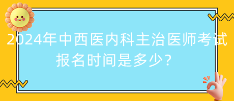 2024年中西醫(yī)內(nèi)科主治醫(yī)師考試報(bào)名時(shí)間是多少？