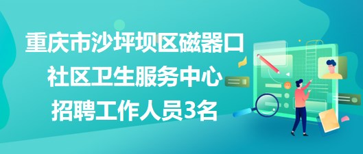 重慶市沙坪壩區(qū)磁器口社區(qū)衛(wèi)生服務(wù)中心招聘工作人員3名