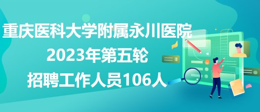 重慶醫(yī)科大學附屬永川醫(yī)院2023年第五輪招聘工作人員106人