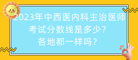 2023年中西醫(yī)內(nèi)科主治醫(yī)師考試分?jǐn)?shù)線是多少？各地都一樣嗎？