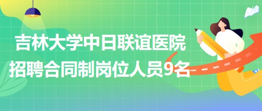 吉林大學中日聯(lián)誼醫(yī)院2023年招聘合同制崗位人員9名