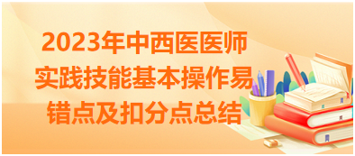 2023年中西醫(yī)醫(yī)師實踐技能基本操作易錯點及扣分點總結(jié)