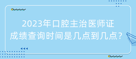 2023年口腔主治醫(yī)師證成績(jī)查詢時(shí)間是幾點(diǎn)到幾點(diǎn)？