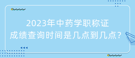 2023年中藥學(xué)職稱證成績查詢時間是幾點到幾點？