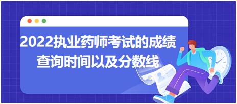 2022執(zhí)業(yè)藥師考試的成績查詢時間以及分?jǐn)?shù)線？