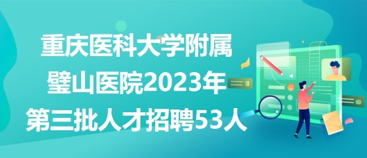 重慶醫(yī)科大學附屬璧山醫(yī)院2023年第三批人才招聘53人