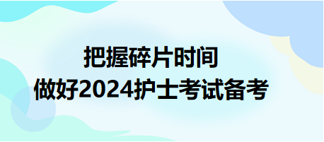 把握碎片時(shí)間，做好2024護(hù)士資格考試備考