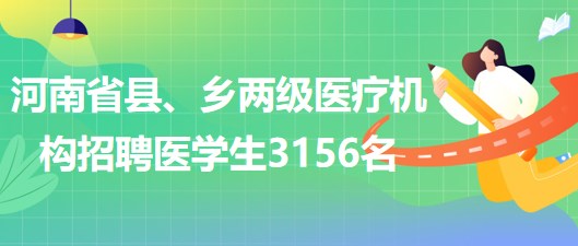 河南省2023年為縣、鄉(xiāng)兩級(jí)醫(yī)療機(jī)構(gòu)招聘醫(yī)學(xué)生3156名