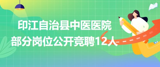 貴州省銅仁市印江自治縣中醫(yī)醫(yī)院部分崗位公開競聘12人